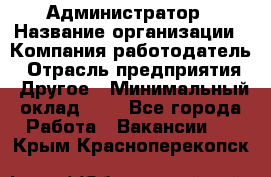 Администратор › Название организации ­ Компания-работодатель › Отрасль предприятия ­ Другое › Минимальный оклад ­ 1 - Все города Работа » Вакансии   . Крым,Красноперекопск